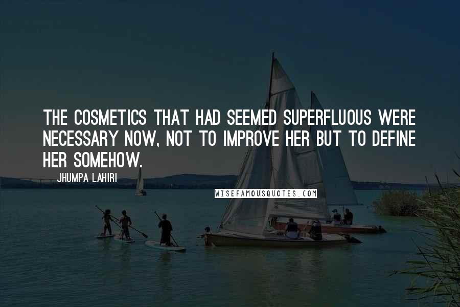 Jhumpa Lahiri Quotes: The cosmetics that had seemed superfluous were necessary now, not to improve her but to define her somehow.