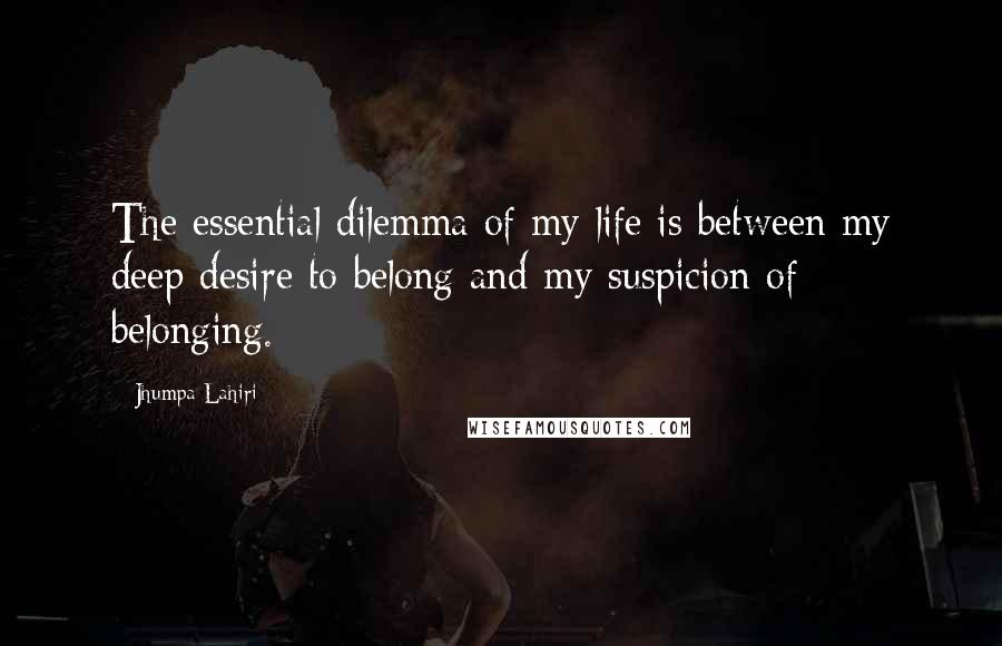 Jhumpa Lahiri Quotes: The essential dilemma of my life is between my deep desire to belong and my suspicion of belonging.