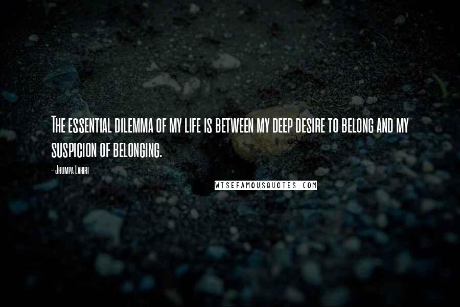 Jhumpa Lahiri Quotes: The essential dilemma of my life is between my deep desire to belong and my suspicion of belonging.