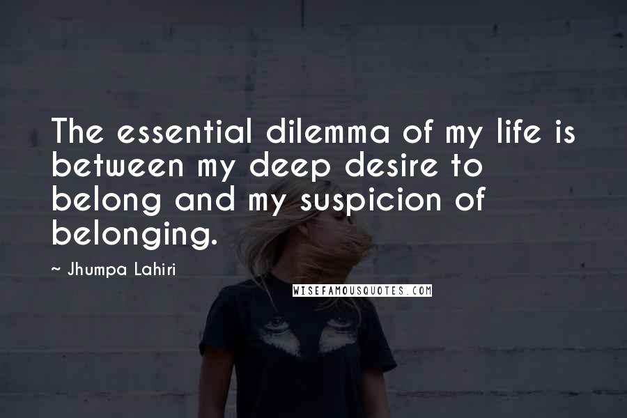 Jhumpa Lahiri Quotes: The essential dilemma of my life is between my deep desire to belong and my suspicion of belonging.