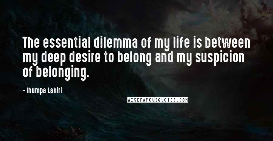 Jhumpa Lahiri Quotes: The essential dilemma of my life is between my deep desire to belong and my suspicion of belonging.