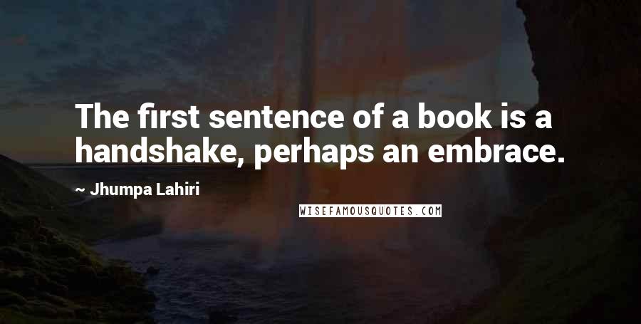 Jhumpa Lahiri Quotes: The first sentence of a book is a handshake, perhaps an embrace.