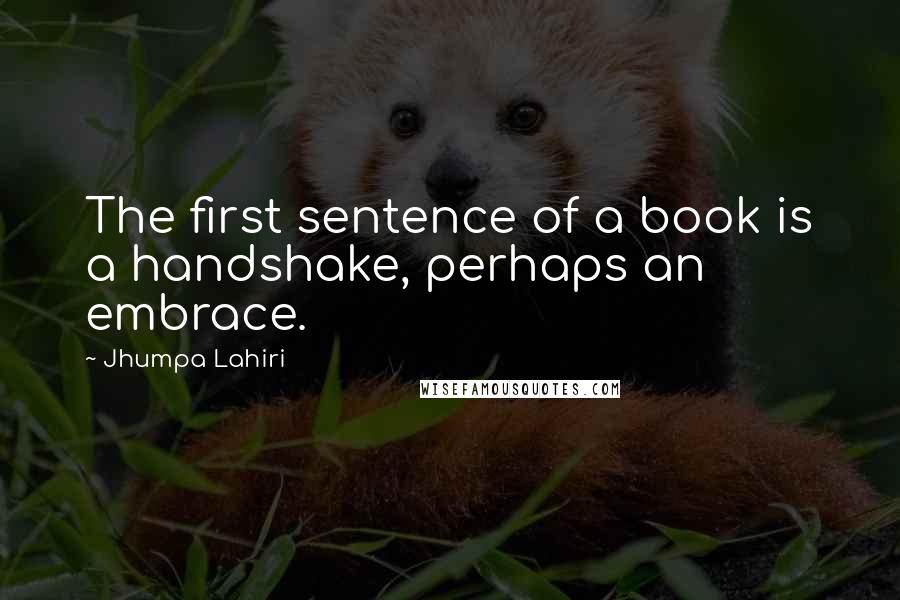 Jhumpa Lahiri Quotes: The first sentence of a book is a handshake, perhaps an embrace.