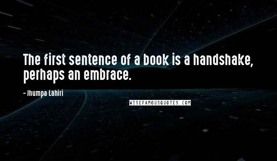 Jhumpa Lahiri Quotes: The first sentence of a book is a handshake, perhaps an embrace.