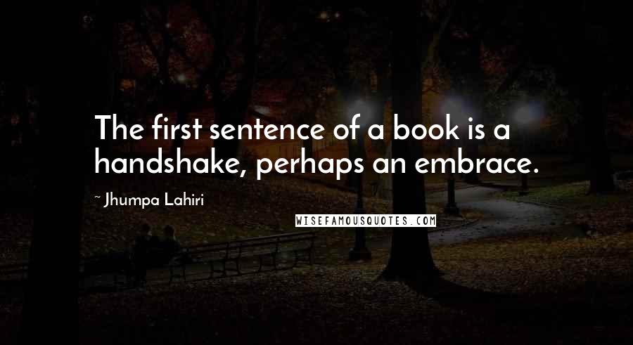 Jhumpa Lahiri Quotes: The first sentence of a book is a handshake, perhaps an embrace.