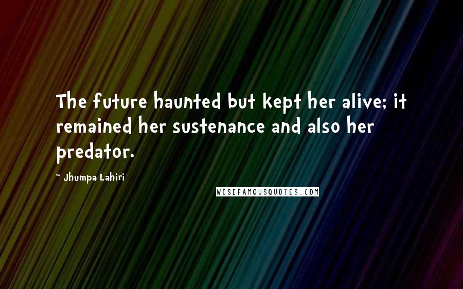 Jhumpa Lahiri Quotes: The future haunted but kept her alive; it remained her sustenance and also her predator.