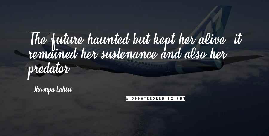 Jhumpa Lahiri Quotes: The future haunted but kept her alive; it remained her sustenance and also her predator.