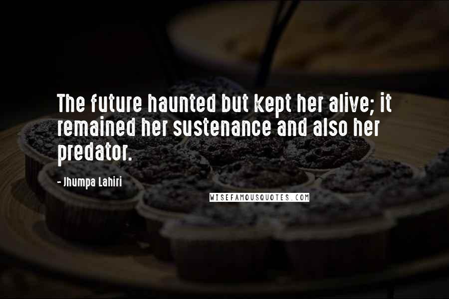 Jhumpa Lahiri Quotes: The future haunted but kept her alive; it remained her sustenance and also her predator.