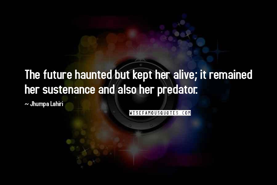 Jhumpa Lahiri Quotes: The future haunted but kept her alive; it remained her sustenance and also her predator.