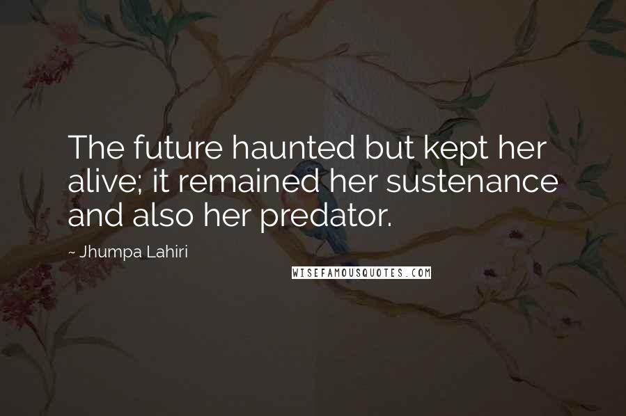 Jhumpa Lahiri Quotes: The future haunted but kept her alive; it remained her sustenance and also her predator.