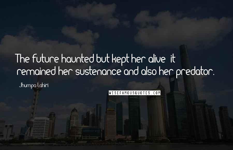 Jhumpa Lahiri Quotes: The future haunted but kept her alive; it remained her sustenance and also her predator.