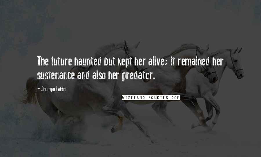 Jhumpa Lahiri Quotes: The future haunted but kept her alive; it remained her sustenance and also her predator.