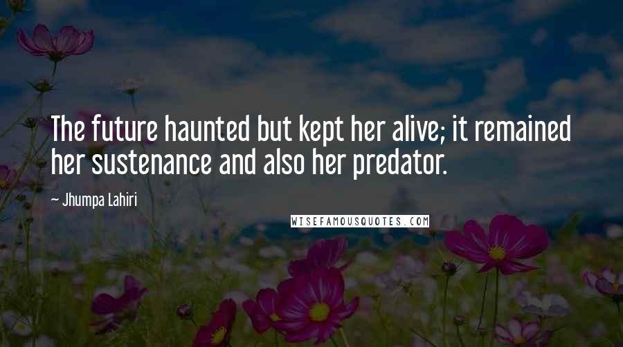 Jhumpa Lahiri Quotes: The future haunted but kept her alive; it remained her sustenance and also her predator.