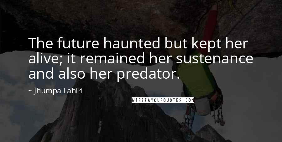 Jhumpa Lahiri Quotes: The future haunted but kept her alive; it remained her sustenance and also her predator.