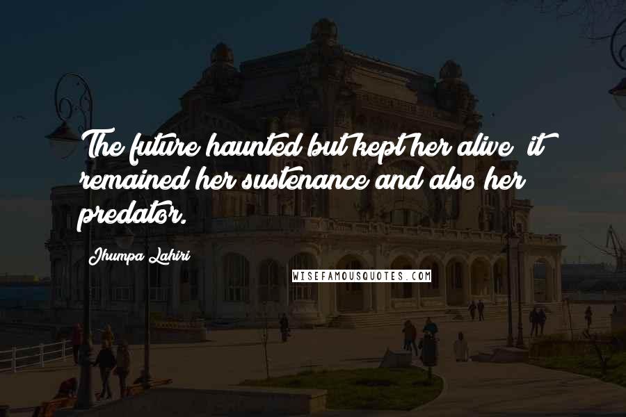 Jhumpa Lahiri Quotes: The future haunted but kept her alive; it remained her sustenance and also her predator.