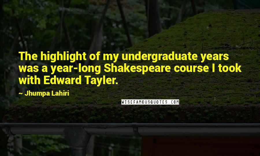 Jhumpa Lahiri Quotes: The highlight of my undergraduate years was a year-long Shakespeare course I took with Edward Tayler.
