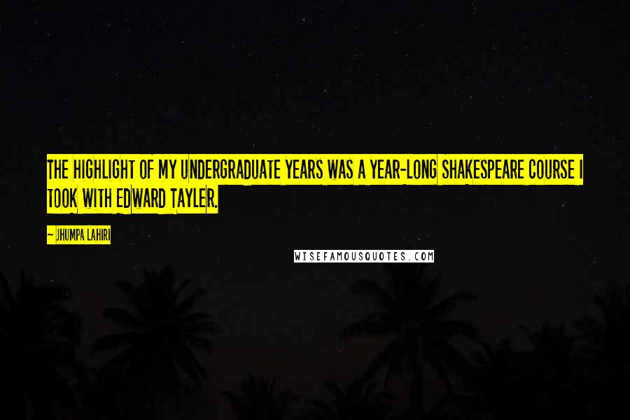 Jhumpa Lahiri Quotes: The highlight of my undergraduate years was a year-long Shakespeare course I took with Edward Tayler.