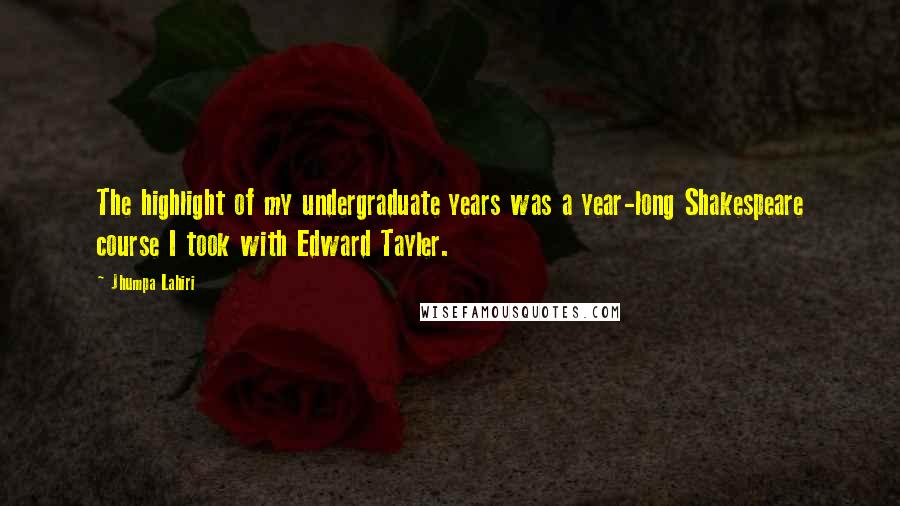 Jhumpa Lahiri Quotes: The highlight of my undergraduate years was a year-long Shakespeare course I took with Edward Tayler.