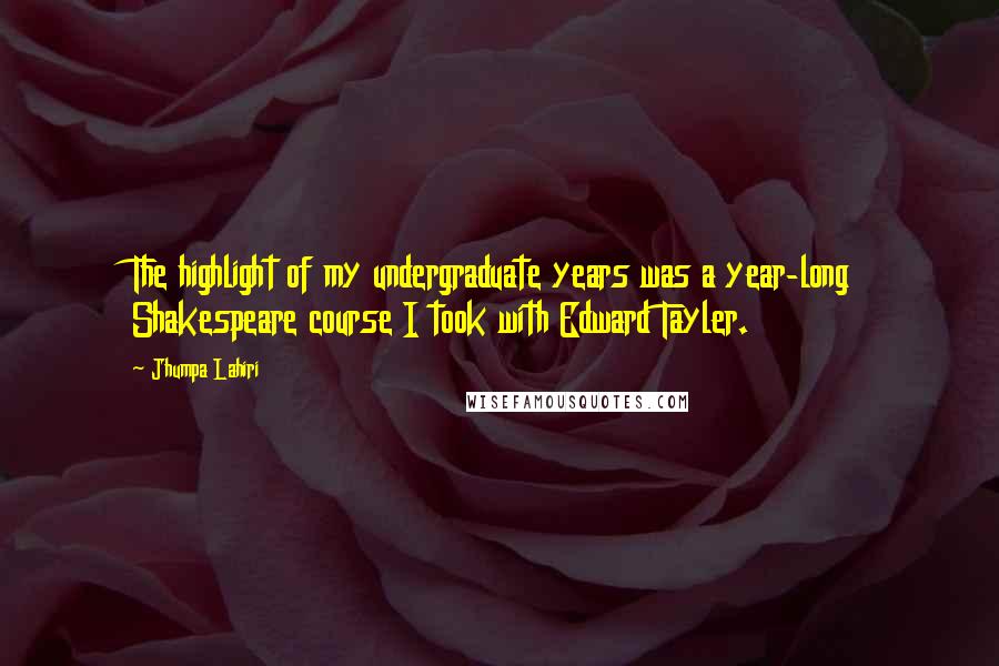 Jhumpa Lahiri Quotes: The highlight of my undergraduate years was a year-long Shakespeare course I took with Edward Tayler.