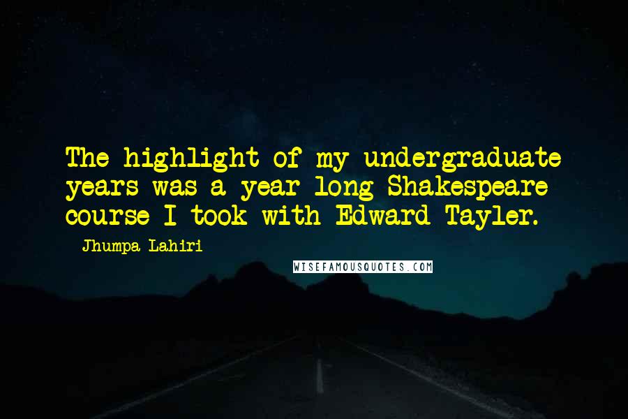 Jhumpa Lahiri Quotes: The highlight of my undergraduate years was a year-long Shakespeare course I took with Edward Tayler.