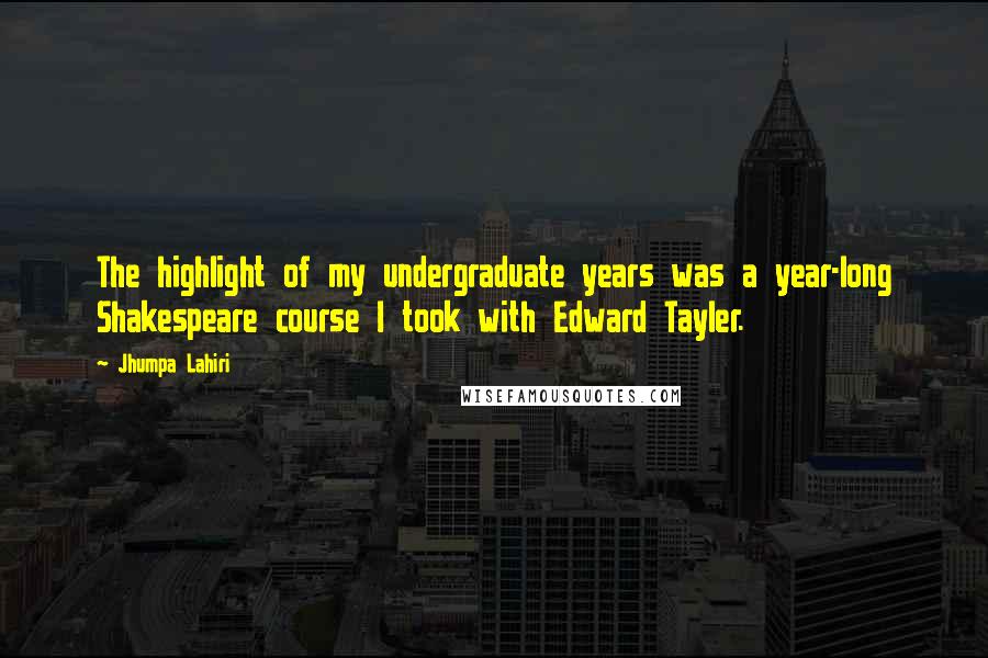 Jhumpa Lahiri Quotes: The highlight of my undergraduate years was a year-long Shakespeare course I took with Edward Tayler.