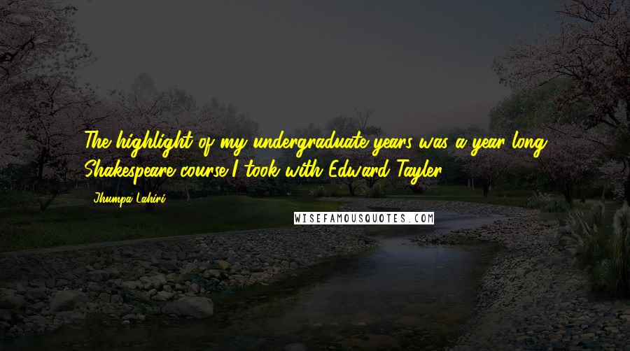 Jhumpa Lahiri Quotes: The highlight of my undergraduate years was a year-long Shakespeare course I took with Edward Tayler.