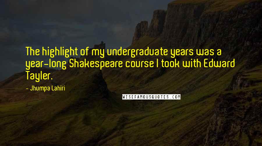 Jhumpa Lahiri Quotes: The highlight of my undergraduate years was a year-long Shakespeare course I took with Edward Tayler.