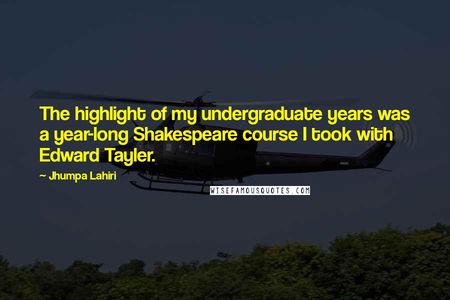 Jhumpa Lahiri Quotes: The highlight of my undergraduate years was a year-long Shakespeare course I took with Edward Tayler.