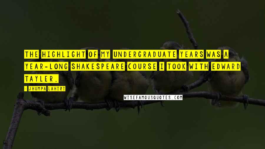 Jhumpa Lahiri Quotes: The highlight of my undergraduate years was a year-long Shakespeare course I took with Edward Tayler.
