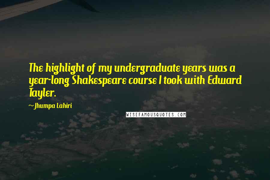 Jhumpa Lahiri Quotes: The highlight of my undergraduate years was a year-long Shakespeare course I took with Edward Tayler.