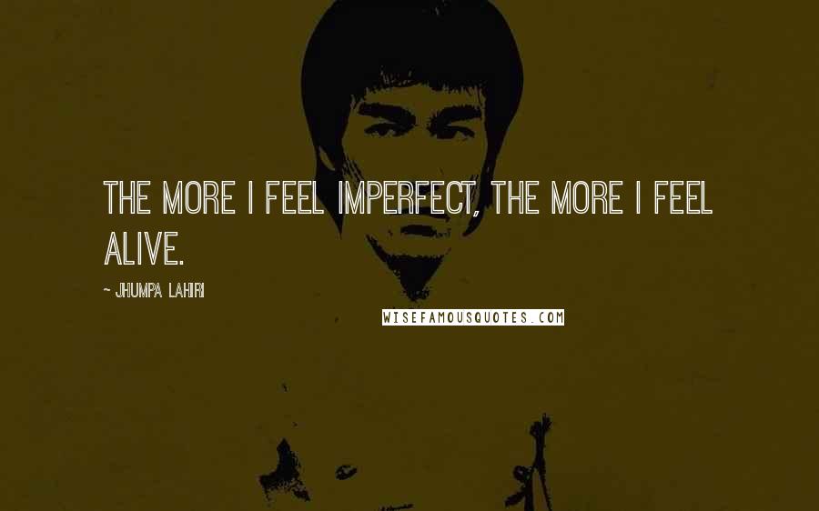 Jhumpa Lahiri Quotes: The more I feel imperfect, the more I feel alive.