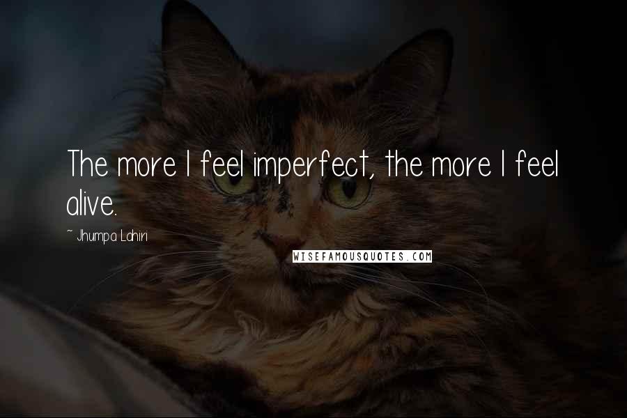 Jhumpa Lahiri Quotes: The more I feel imperfect, the more I feel alive.