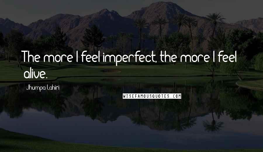 Jhumpa Lahiri Quotes: The more I feel imperfect, the more I feel alive.