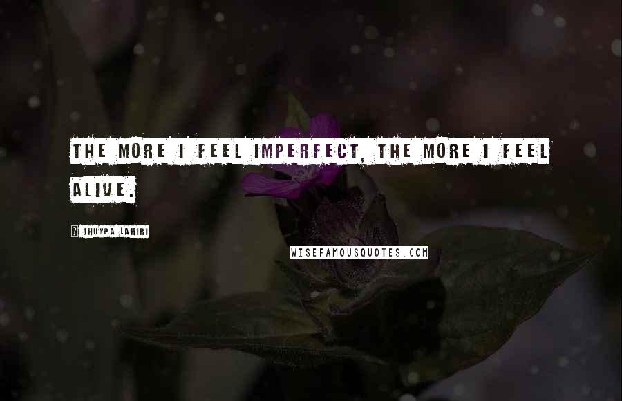 Jhumpa Lahiri Quotes: The more I feel imperfect, the more I feel alive.