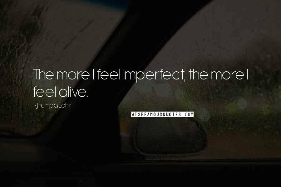 Jhumpa Lahiri Quotes: The more I feel imperfect, the more I feel alive.