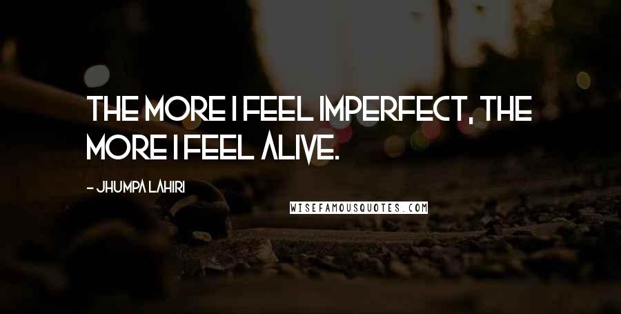 Jhumpa Lahiri Quotes: The more I feel imperfect, the more I feel alive.