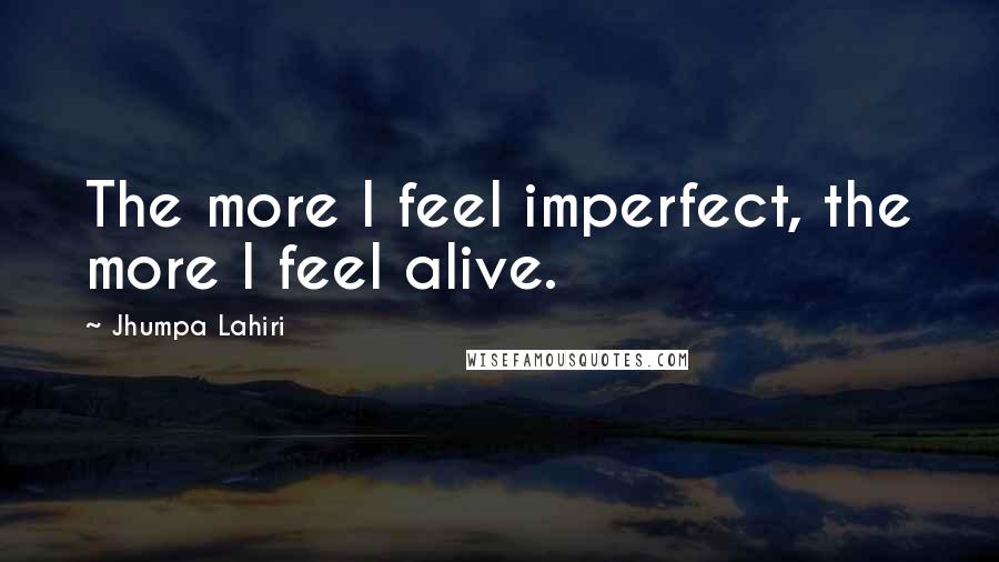 Jhumpa Lahiri Quotes: The more I feel imperfect, the more I feel alive.