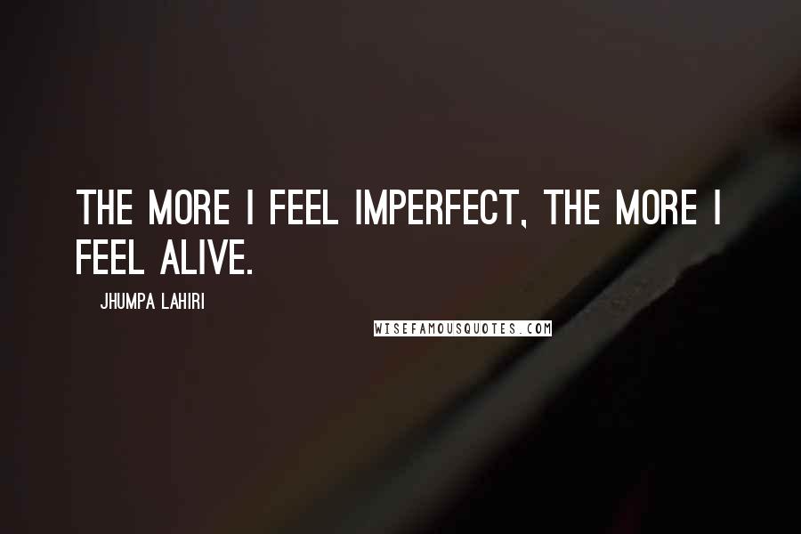 Jhumpa Lahiri Quotes: The more I feel imperfect, the more I feel alive.