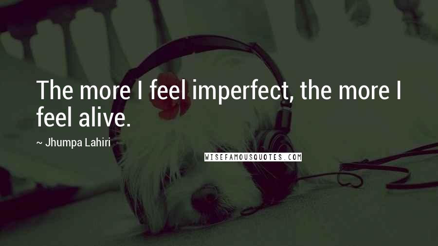 Jhumpa Lahiri Quotes: The more I feel imperfect, the more I feel alive.
