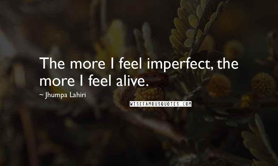 Jhumpa Lahiri Quotes: The more I feel imperfect, the more I feel alive.