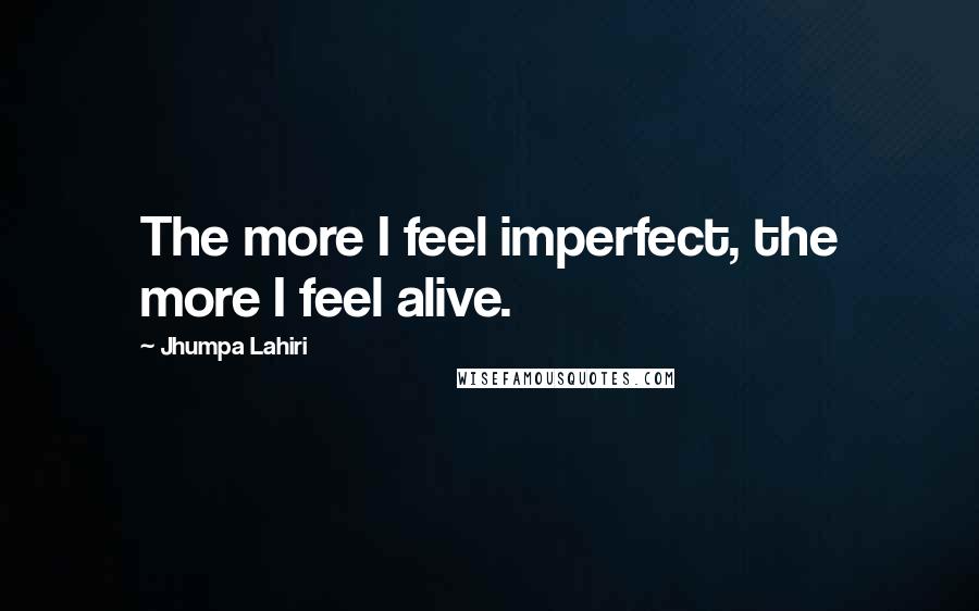 Jhumpa Lahiri Quotes: The more I feel imperfect, the more I feel alive.