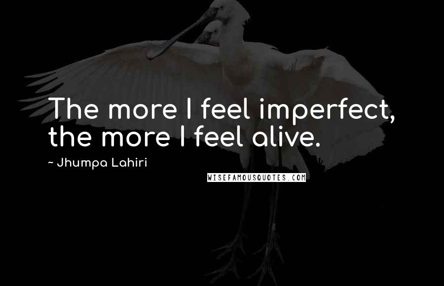 Jhumpa Lahiri Quotes: The more I feel imperfect, the more I feel alive.