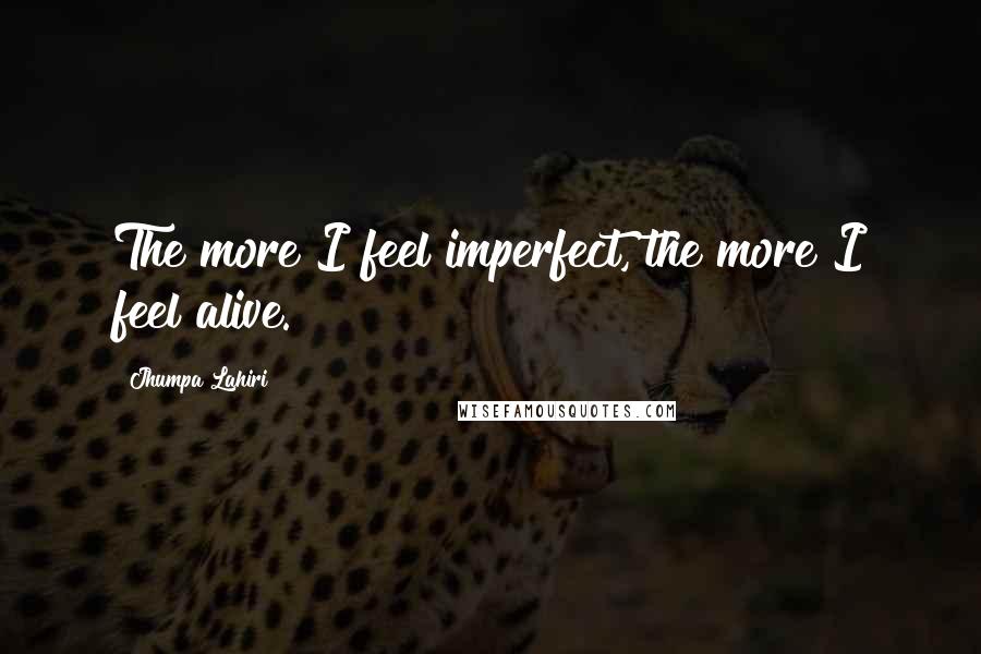 Jhumpa Lahiri Quotes: The more I feel imperfect, the more I feel alive.