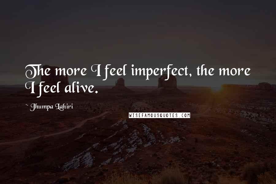 Jhumpa Lahiri Quotes: The more I feel imperfect, the more I feel alive.