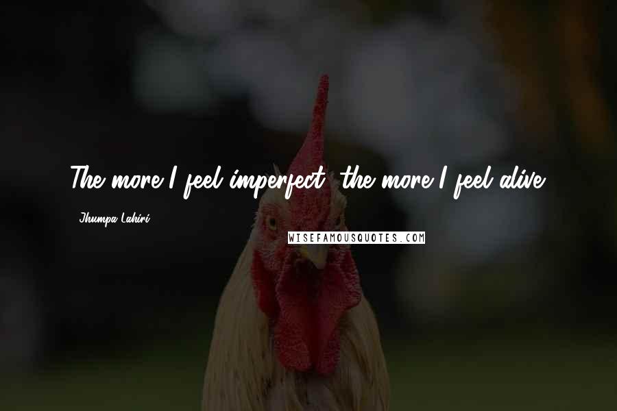 Jhumpa Lahiri Quotes: The more I feel imperfect, the more I feel alive.