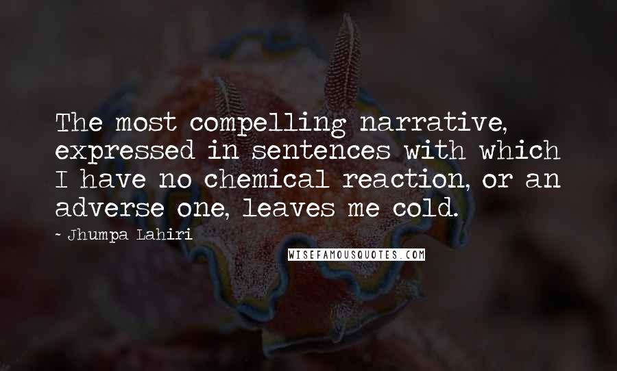 Jhumpa Lahiri Quotes: The most compelling narrative, expressed in sentences with which I have no chemical reaction, or an adverse one, leaves me cold.