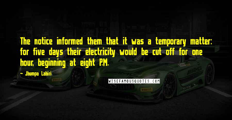 Jhumpa Lahiri Quotes: The notice informed them that it was a temporary matter: for five days their electricity would be cut off for one hour, beginning at eight P.M.