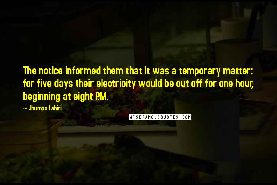 Jhumpa Lahiri Quotes: The notice informed them that it was a temporary matter: for five days their electricity would be cut off for one hour, beginning at eight P.M.