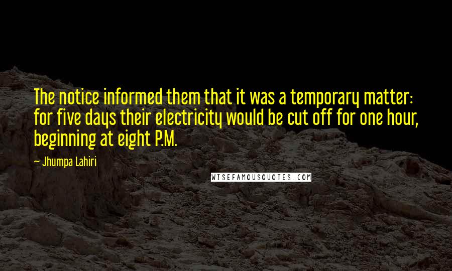 Jhumpa Lahiri Quotes: The notice informed them that it was a temporary matter: for five days their electricity would be cut off for one hour, beginning at eight P.M.