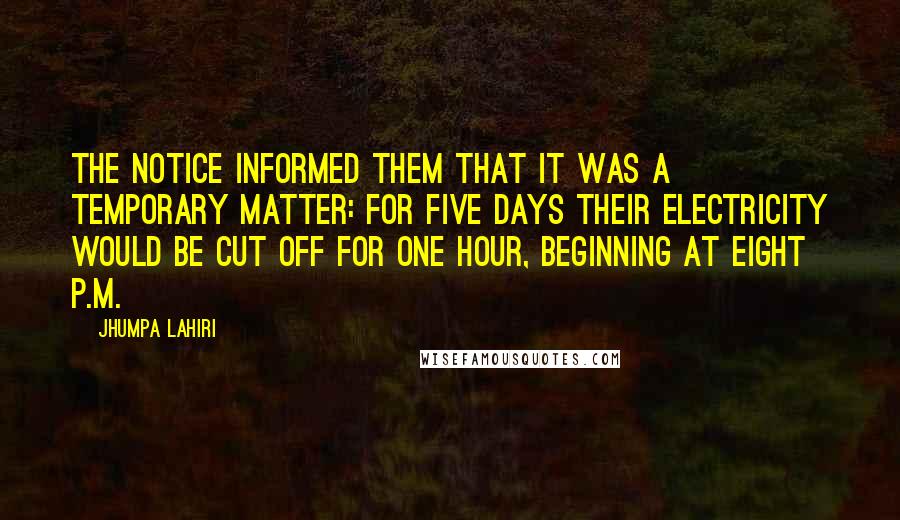 Jhumpa Lahiri Quotes: The notice informed them that it was a temporary matter: for five days their electricity would be cut off for one hour, beginning at eight P.M.